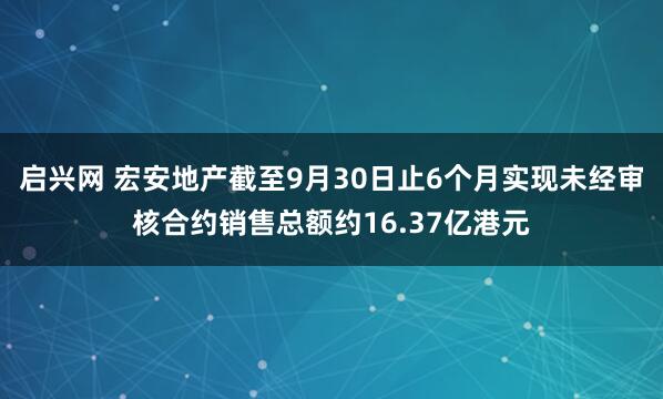 啟興網 宏安地產截至9月30日止6個月實現未經審核合約銷售總額約16.37億港元